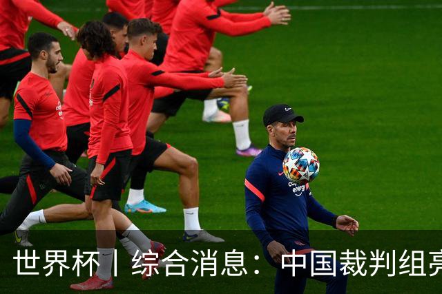 世界杯丨综合消息：中国裁判组亮相创历史 世界杯迎来千场里程碑