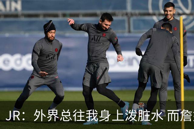 JR：外界总往我身上泼脏水 而詹姆斯认可我的人品 这对我意义非凡